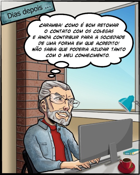 Dias depois ele está no escritório trabalhando e pensando: Caramba! Como é bom retomar o contato com os colegas e ainda contribuir para a sociedade de uma forma em que acredito! Não sabia que poderia ajudar tanto com o meu conhecimento. 