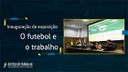 Inauguração da exposição O Futebol e o Trabalho