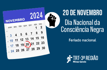 Arte, com fundo azul-marinho, contém logo do TRT-3ª Região, a imagem de uma mão negra cerrada e outra de um calendário de novembro de 2024, com marcação em vermelho no dia 20. A arte traz os seguintes dizeres: 20 de novembro – Dia Nacional da Consciência Negra – Feriado nacional