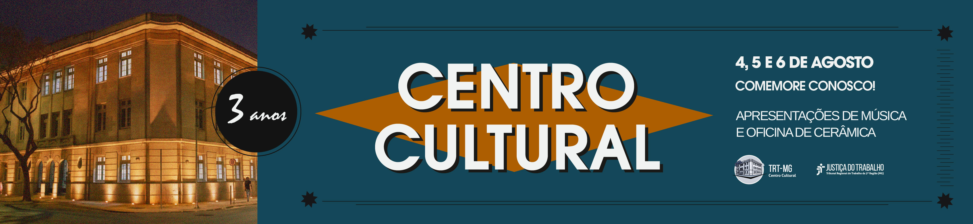 Banner horizontal de divulgação do aniversário de três anos do Centro Cultural do TRT-MG. À esquerda, há uma fotografia noturna da fachada iluminada do edifício histórico do Centro Cultural. Sobre a divisão entre a foto e o restante do banner, aparece um círculo preto com a inscrição manuscrita "3 anos" em branco.  À direita, sobre um fundo azul-petróleo, destaca-se o título "Centro Cultural" em letras grandes brancas, com sombra preta, sobre um losango laranja. No canto superior direito, lê-se: "4, 5 e 6 de agosto. Comemore conosco!". Abaixo, está o texto: "Apresentações de música e oficina de cerâmica". Na parte inferior direita aparecem os logotipos do Centro Cultural TRT-MG e da Justiça do Trabalho. O layout é complementado por linhas e pequenos elementos gráficos em preto, distribuídos nas bordas superior e inferior do banner.