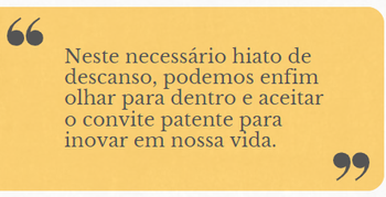 "Neste necessário hiato de descanso, podemos enfim olhar para dentro e aceitar o convite patente para inovar em nossa vida."