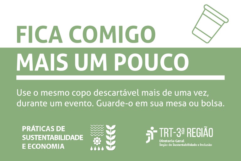 fundo verde claro e branco. Frase: fica comigo mais um pouco. Use o mesmo copo descartável mais de uma vez durante um evento. Guarde-o em sua mesa ou bolsa. Práticas de sustentabilidade e economia. TRT 3º região. diretoria Geral. Seção de sustentabilidade e inclusão.